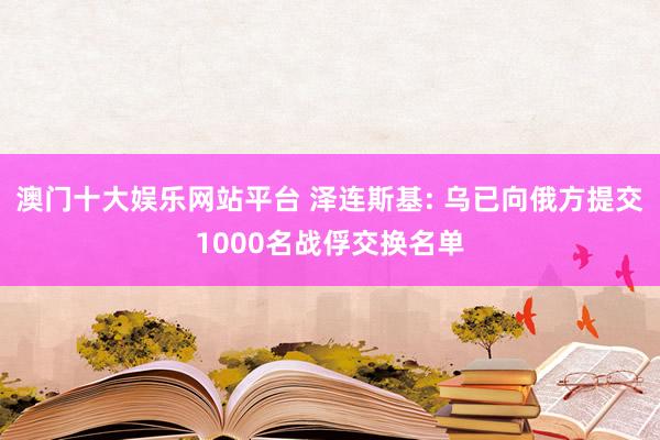 澳门十大娱乐网站平台 泽连斯基: 乌已向俄方提交1000名战俘交换名单