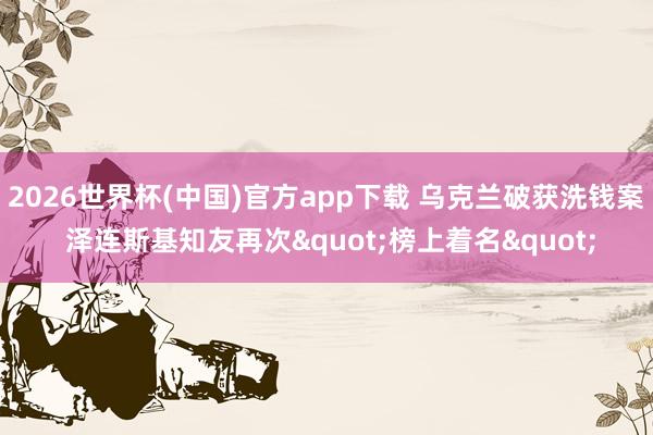2026世界杯(中国)官方app下载 乌克兰破获洗钱案 泽连斯基知友再次"榜上着名"