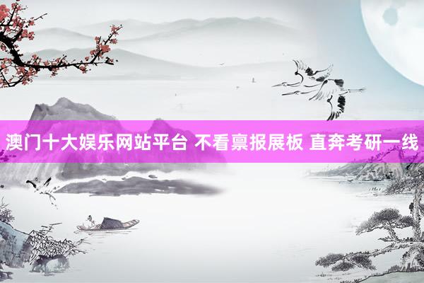 澳门十大娱乐网站平台 不看禀报展板 直奔考研一线