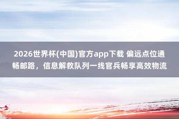2026世界杯(中国)官方app下载 偏远点位通畅邮路，信息解救队列一线官兵畅享高效物流