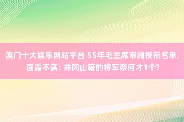 澳门十大娱乐网站平台 55年毛主席审阅授衔名单， 面露不满: 井冈山籍的将军奈何才1个?