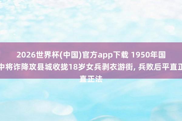 2026世界杯(中国)官方app下载 1950年国军中将诈降攻县城收拢18岁女兵剥衣游街， 兵败后平直正法