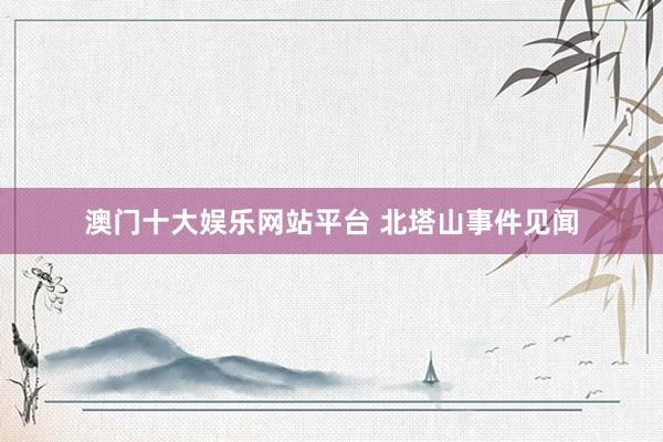 澳门十大娱乐网站平台 北塔山事件见闻