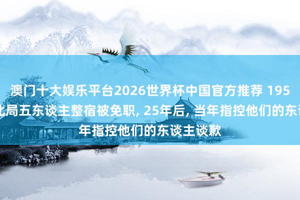澳门十大娱乐平台2026世界杯中国官方推荐 1954年， 东北局五东谈主整宿被免职， 25年后， 当年指控他们的东谈主谈歉