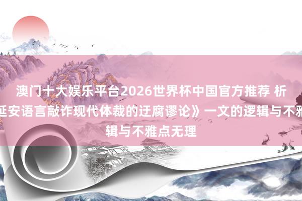 澳门十大娱乐平台2026世界杯中国官方推荐 析《驳以延安语言敲诈现代体裁的迂腐谬论》一文的逻辑与不雅点无理