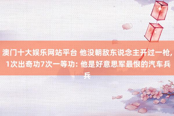 澳门十大娱乐网站平台 他没朝敌东说念主开过一枪， 1次出奇功7次一等功: 他是好意思军最恨的汽车兵