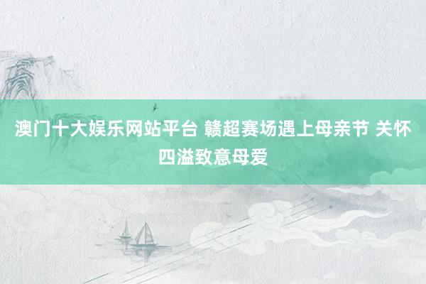 澳门十大娱乐网站平台 赣超赛场遇上母亲节 关怀四溢致意母爱