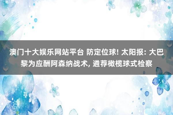 澳门十大娱乐网站平台 防定位球! 太阳报: 大巴黎为应酬阿森纳战术， 遴荐橄榄球式检察
