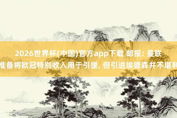2026世界杯(中国)官方app下载 邮报: 曼联准备将欧冠特别收入用于引援， 但引进埃德森并不堪利