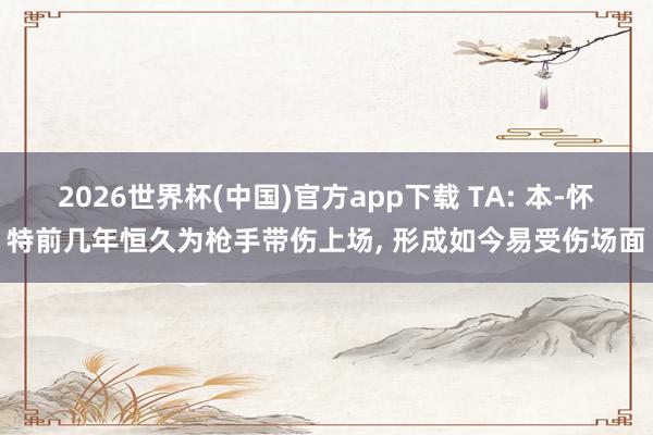 2026世界杯(中国)官方app下载 TA: 本-怀特前几年恒久为枪手带伤上场， 形成如今易受伤场面