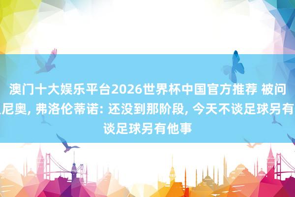 澳门十大娱乐平台2026世界杯中国官方推荐 被问穆里尼奥， 弗洛伦蒂诺: 还没到那阶段， 今天不谈足球另有他事