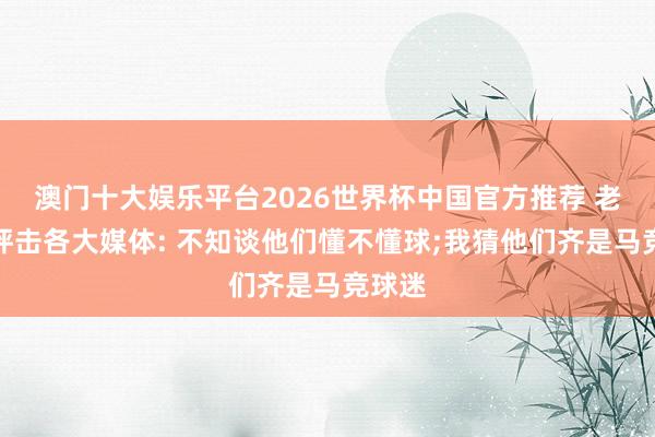 澳门十大娱乐平台2026世界杯中国官方推荐 老佛爷抨击各大媒体: 不知谈他们懂不懂球;我猜他们齐是马竞球迷