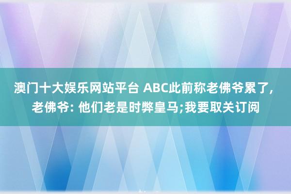 澳门十大娱乐网站平台 ABC此前称老佛爷累了， 老佛爷: 他们老是时弊皇马;我要取关订阅