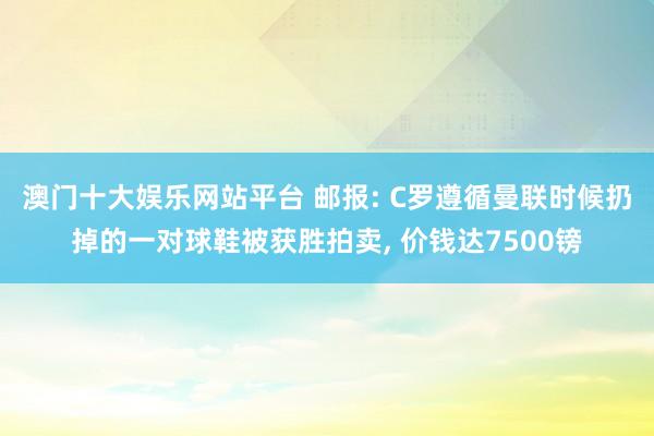 澳门十大娱乐网站平台 邮报: C罗遵循曼联时候扔掉的一对球鞋被获胜拍卖， 价钱达7500镑