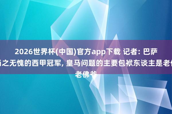 2026世界杯(中国)官方app下载 记者: 巴萨是当之无愧的西甲冠军， 皇马问题的主要包袱东谈主是老佛爷