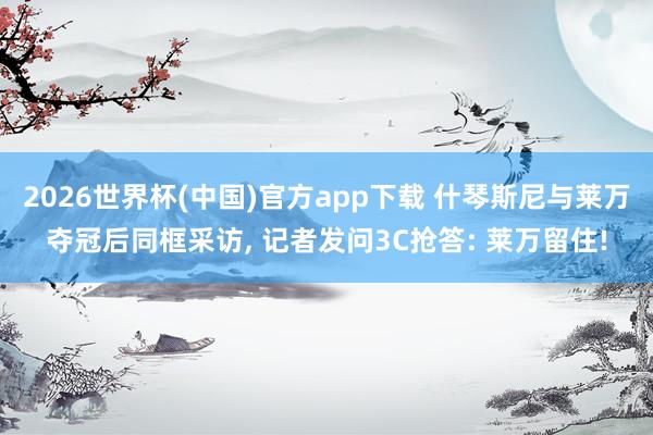 2026世界杯(中国)官方app下载 什琴斯尼与莱万夺冠后同框采访， 记者发问3C抢答: 莱万留住!