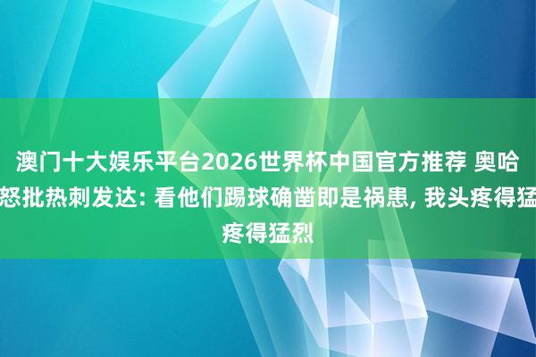澳门十大娱乐平台2026世界杯中国官方推荐 奥哈拉怒批热刺发达: 看他们踢球确凿即是祸患， 我头疼得猛烈