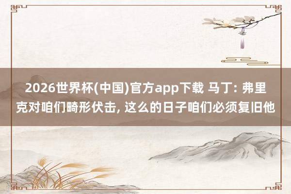 2026世界杯(中国)官方app下载 马丁: 弗里克对咱们畸形伏击， 这么的日子咱们必须复旧他