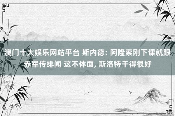 澳门十大娱乐网站平台 斯内德: 阿隆索刚下课就跟赤军传绯闻 这不体面， 斯洛特干得很好