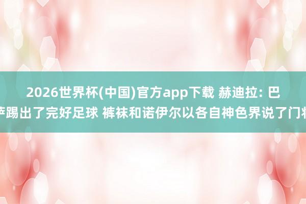 2026世界杯(中国)官方app下载 赫迪拉: 巴萨踢出了完好足球 裤袜和诺伊尔以各自神色界说了门将