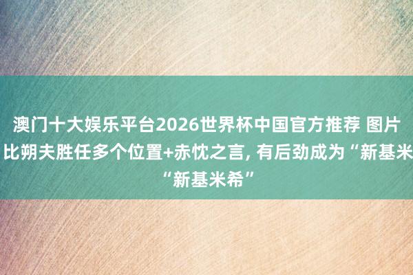 澳门十大娱乐平台2026世界杯中国官方推荐 图片报: 比朔夫胜任多个位置+赤忱之言， 有后劲成为“新基米希”