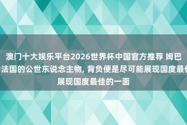 澳门十大娱乐平台2026世界杯中国官方推荐 姆巴佩: 行动法国的公世东说念主物， 背负便是尽可能展现国度最佳的一面