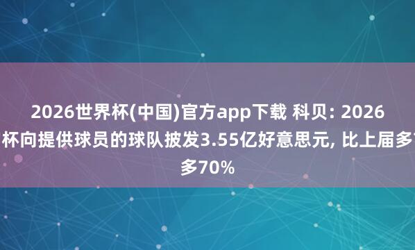 2026世界杯(中国)官方app下载 科贝: 2026宇宙杯向提供球员的球队披发3.55亿好意思元， 比上届多70%