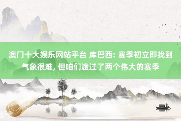 澳门十大娱乐网站平台 库巴西: 赛季初立即找到气象很难， 但咱们渡过了两个伟大的赛季