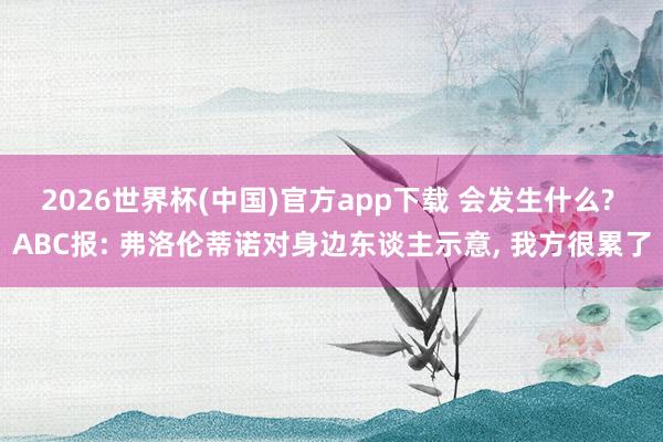 2026世界杯(中国)官方app下载 会发生什么? ABC报: 弗洛伦蒂诺对身边东谈主示意， 我方很累了