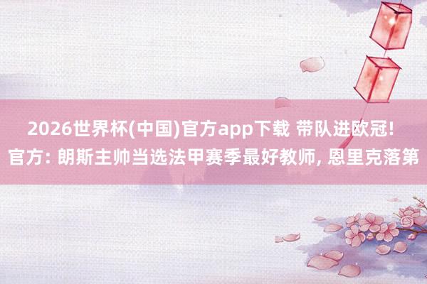 2026世界杯(中国)官方app下载 带队进欧冠! 官方: 朗斯主帅当选法甲赛季最好教师， 恩里克落第