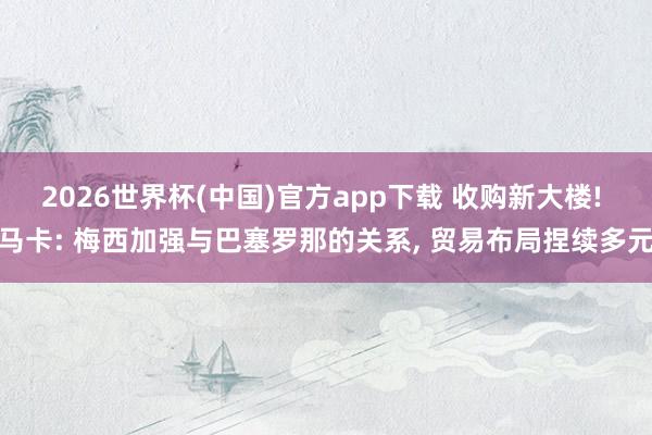 2026世界杯(中国)官方app下载 收购新大楼! 马卡: 梅西加强与巴塞罗那的关系， 贸易布局捏续多元