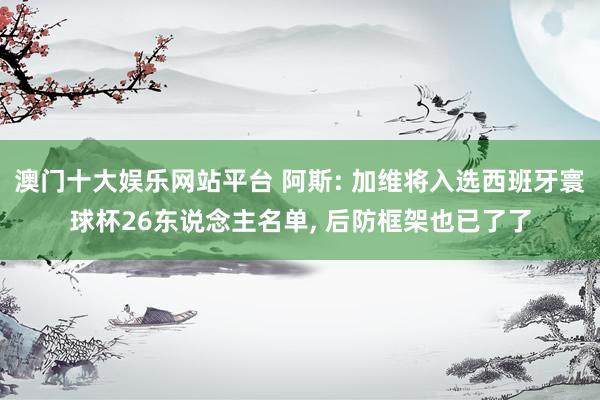 澳门十大娱乐网站平台 阿斯: 加维将入选西班牙寰球杯26东说念主名单， 后防框架也已了了