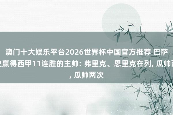 澳门十大娱乐平台2026世界杯中国官方推荐 巴萨队史赢得西甲11连胜的主帅: 弗里克、恩里克在列， 瓜帅两次