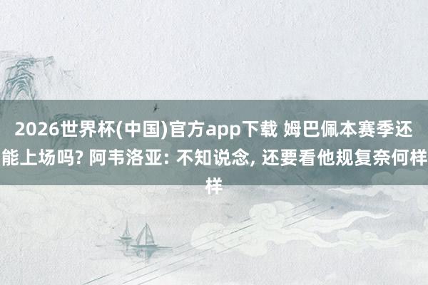 2026世界杯(中国)官方app下载 姆巴佩本赛季还能上场吗? 阿韦洛亚: 不知说念， 还要看他规复奈何样
