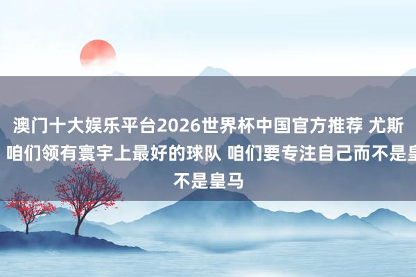 澳门十大娱乐平台2026世界杯中国官方推荐 尤斯特: 咱们领有寰宇上最好的球队 咱们要专注自己而不是皇马