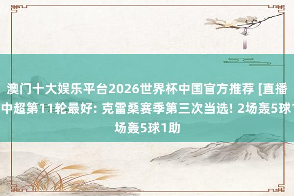 澳门十大娱乐平台2026世界杯中国官方推荐 [直播吧]中超第11轮最好: 克雷桑赛季第三次当选! 2场轰5球1助
