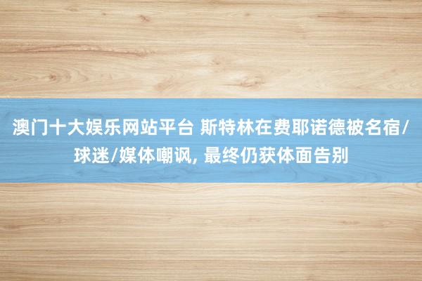 澳门十大娱乐网站平台 斯特林在费耶诺德被名宿/球迷/媒体嘲讽， 最终仍获体面告别