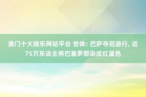 澳门十大娱乐网站平台 世体: 巴萨夺冠游行， 近75万东谈主将巴塞罗那染成红蓝色