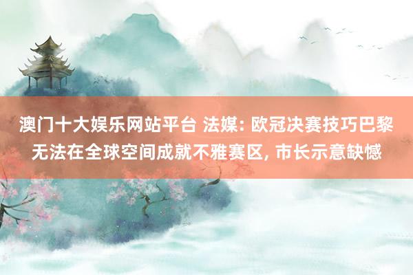 澳门十大娱乐网站平台 法媒: 欧冠决赛技巧巴黎无法在全球空间成就不雅赛区， 市长示意缺憾