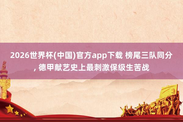 2026世界杯(中国)官方app下载 榜尾三队同分， 德甲献艺史上最刺激保级生苦战
