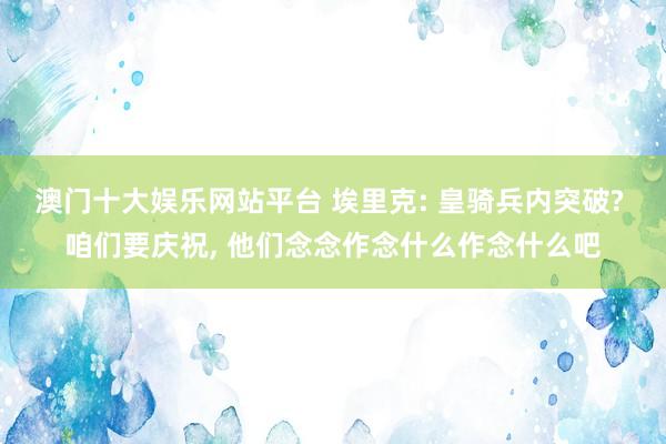 澳门十大娱乐网站平台 埃里克: 皇骑兵内突破? 咱们要庆祝， 他们念念作念什么作念什么吧