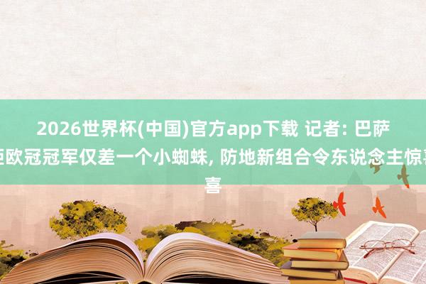 2026世界杯(中国)官方app下载 记者: 巴萨距欧冠冠军仅差一个小蜘蛛， 防地新组合令东说念主惊喜