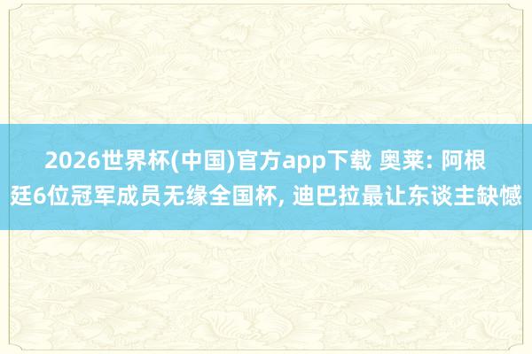 2026世界杯(中国)官方app下载 奥莱: 阿根廷6位冠军成员无缘全国杯， 迪巴拉最让东谈主缺憾