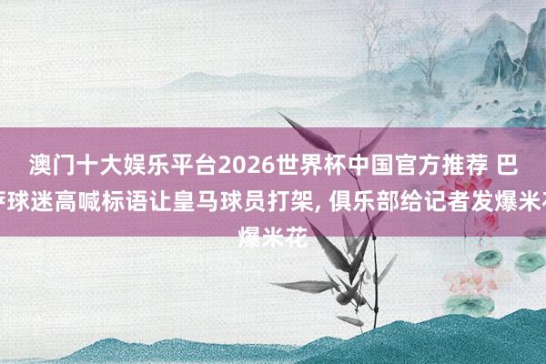 澳门十大娱乐平台2026世界杯中国官方推荐 巴萨球迷高喊标语让皇马球员打架， 俱乐部给记者发爆米花