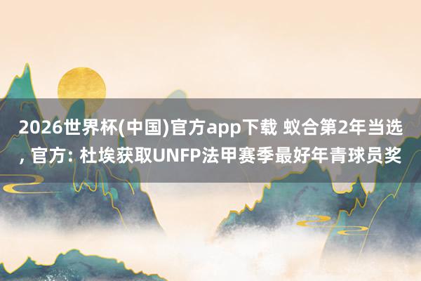 2026世界杯(中国)官方app下载 蚁合第2年当选， 官方: 杜埃获取UNFP法甲赛季最好年青球员奖