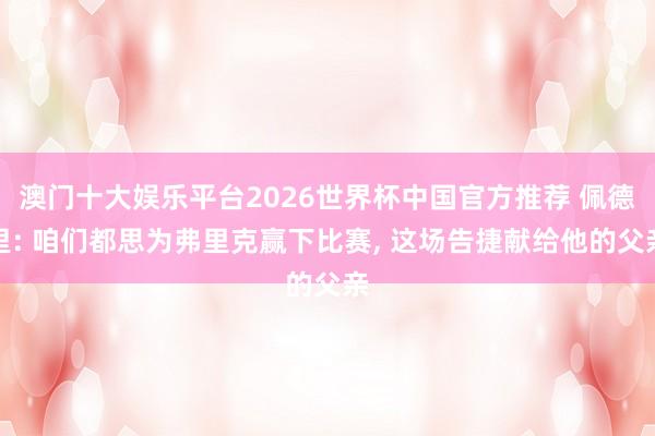 澳门十大娱乐平台2026世界杯中国官方推荐 佩德里: 咱们都思为弗里克赢下比赛， 这场告捷献给他的父亲