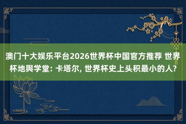 澳门十大娱乐平台2026世界杯中国官方推荐 世界杯地舆学堂: 卡塔尔， 世界杯史上头积最小的人?