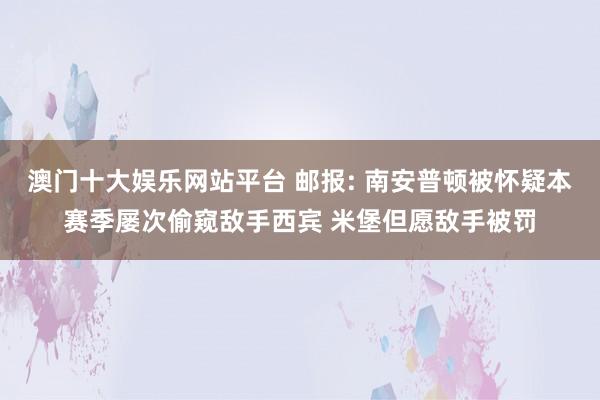 澳门十大娱乐网站平台 邮报: 南安普顿被怀疑本赛季屡次偷窥敌手西宾 米堡但愿敌手被罚