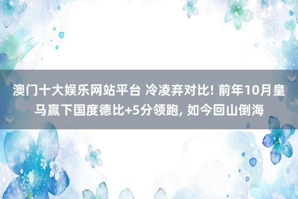 澳门十大娱乐网站平台 冷凌弃对比! 前年10月皇马赢下国度德比+5分领跑， 如今回山倒海