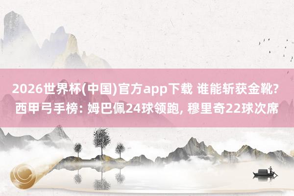 2026世界杯(中国)官方app下载 谁能斩获金靴? 西甲弓手榜: 姆巴佩24球领跑， 穆里奇22球次席